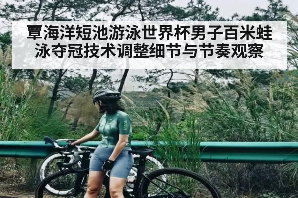 覃海洋短池游泳世界杯男子百米蛙泳夺冠技术调整细节与节奏观察